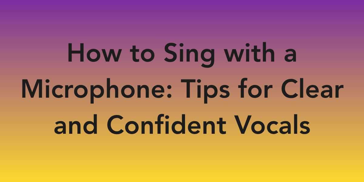 How to Sing with a Microphone: Tips for Clear and Confident Vocals