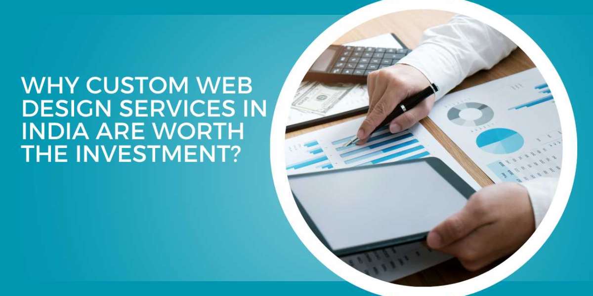 Why Custom Web Design Services in India Are Worth the Investment?