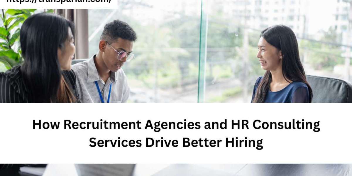 How Recruitment Agencies and HR Consulting Services Drive Better Hiring